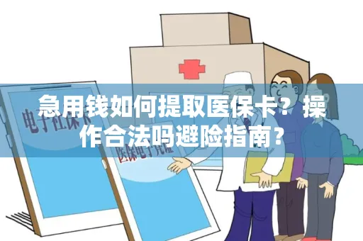 急用钱如何提取医保卡？操作合法吗避险指南？